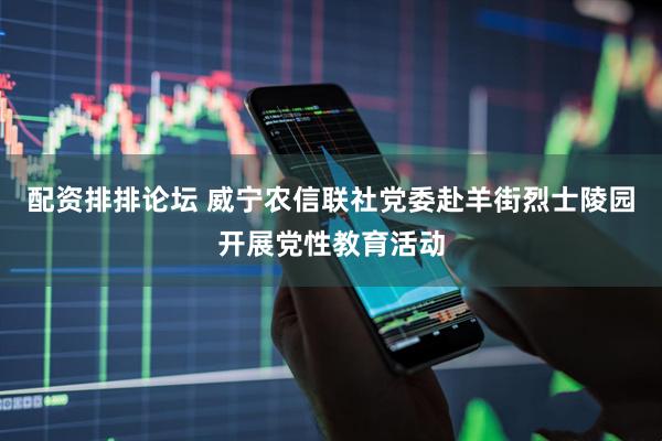 配资排排论坛 威宁农信联社党委赴羊街烈士陵园开展党性教育活动