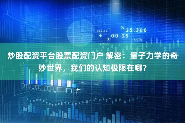 炒股配资平台股票配资门户 解密：量子力学的奇妙世界，我们的认知极限在哪？