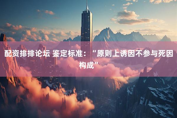 配资排排论坛 鉴定标准：“原则上诱因不参与死因构成”