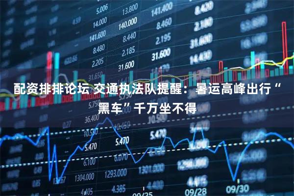 配资排排论坛 交通执法队提醒：暑运高峰出行“黑车”千万坐不得