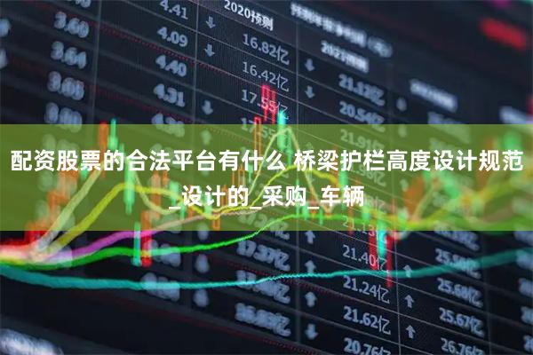 配资股票的合法平台有什么 桥梁护栏高度设计规范_设计的_采购_车辆