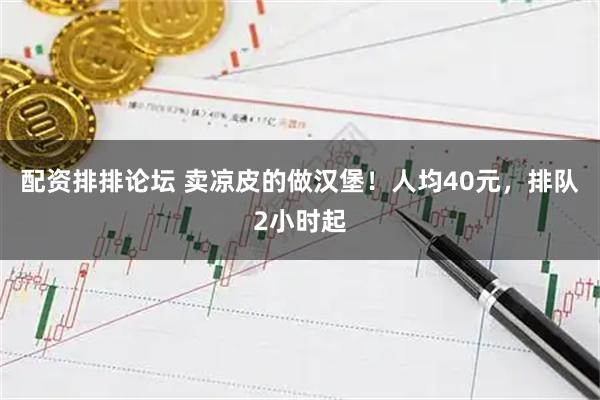 配资排排论坛 卖凉皮的做汉堡！人均40元，排队2小时起