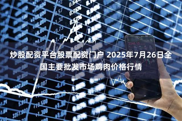 炒股配资平台股票配资门户 2025年7月26日全国主要批发市场鸡肉价格行情