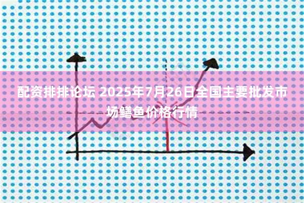 配资排排论坛 2025年7月26日全国主要批发市场鳝鱼价格行情