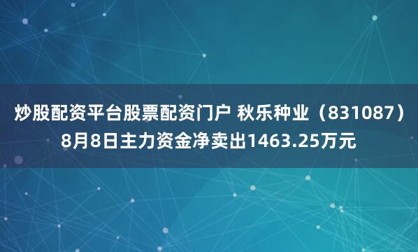 炒股配资平台股票配资门户 秋乐种业(831087)8月8日主力资金净卖出1463.25万元