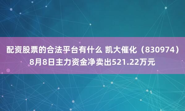 配资股票的合法平台有什么 凯大催化(830974)8月8日主力资金净卖出521.22万元