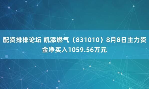 配资排排论坛 凯添燃气（831010）8月8日主力资金净买入1059.56万元