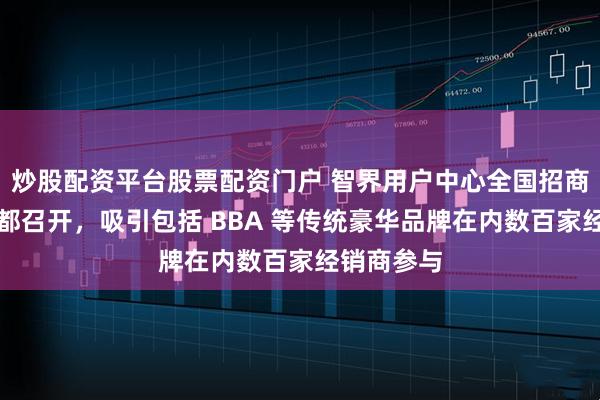 炒股配资平台股票配资门户 智界用户中心全国招商大会在成都召开,吸引包括 BBA 等传统豪华品牌在内数百家经销商参与