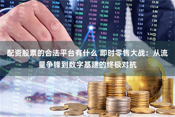 配资股票的合法平台有什么 即时零售大战：从流量争锋到数字基建的终极对抗