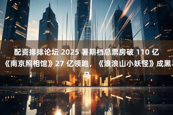 配资排排论坛 2025 暑期档总票房破 110 亿：《南京照相馆》27 亿领跑，《浪浪山小妖怪》成黑马