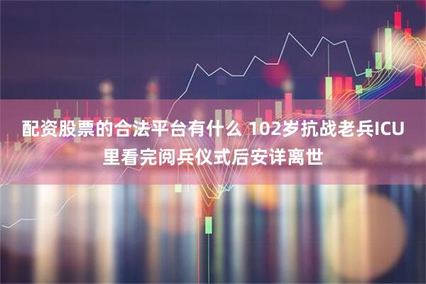 配资股票的合法平台有什么 102岁抗战老兵ICU里看完阅兵仪式后安详离世