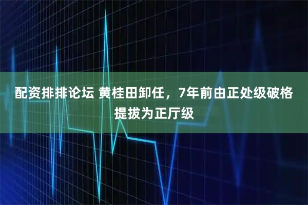 配资排排论坛 黄桂田卸任，7年前由正处级破格提拔为正厅级