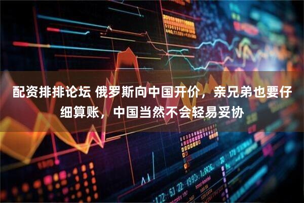 配资排排论坛 俄罗斯向中国开价，亲兄弟也要仔细算账，中国当然不会轻易妥协