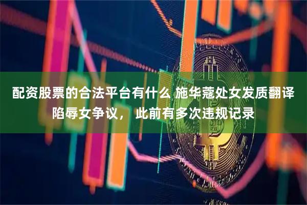 配资股票的合法平台有什么 施华蔻处女发质翻译陷辱女争议， 此前有多次违规记录