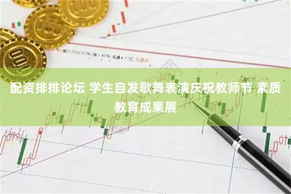 配资排排论坛 学生自发歌舞表演庆祝教师节 素质教育成果展