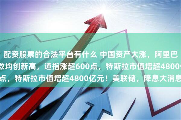 配资股票的合法平台有什么 中国资产大涨，阿里巴巴涨8%！美股三大指数均创新高，道指涨超600点，特斯拉市值增超4800亿元！美联储，降息大消息