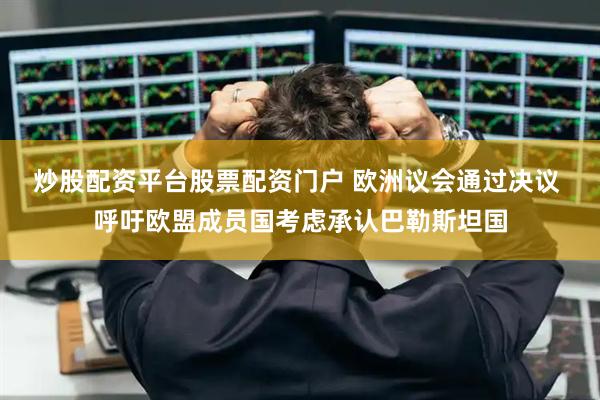 炒股配资平台股票配资门户 欧洲议会通过决议 呼吁欧盟成员国考虑承认巴勒斯坦国