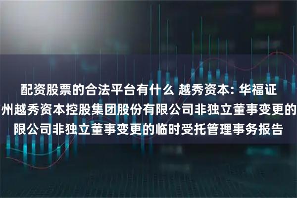 配资股票的合法平台有什么 越秀资本: 华福证券有限责任公司关于广州越秀资本控股集团股份有限公司非独立董事变更的临时受托管理事务报告