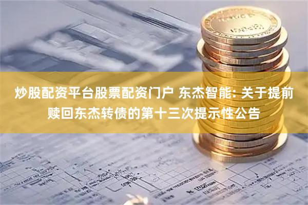 炒股配资平台股票配资门户 东杰智能: 关于提前赎回东杰转债的第十三次提示性公告