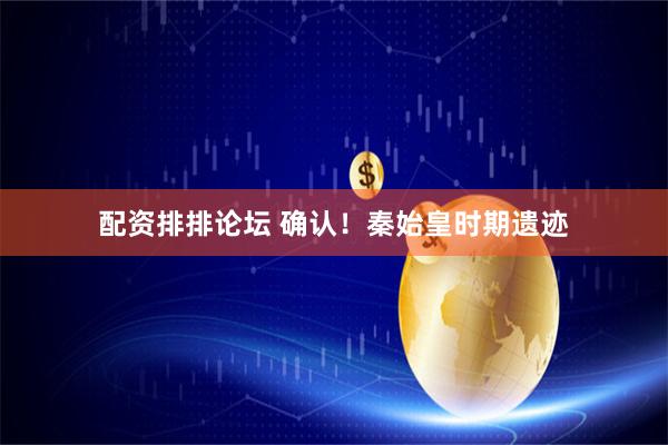 配资排排论坛 确认！秦始皇时期遗迹