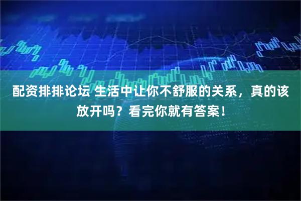 配资排排论坛 生活中让你不舒服的关系，真的该放开吗？看完你就有答案！