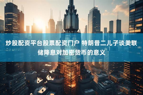 炒股配资平台股票配资门户 特朗普二儿子谈美联储降息对加密货币的意义