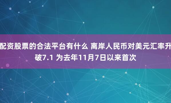 配资股票的合法平台有什么 离岸人民币对美元汇率升破7.1 为去年11月7日以来首次