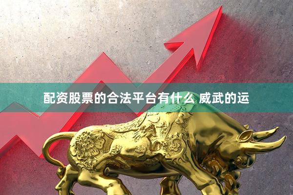 配资股票的合法平台有什么 威武的运