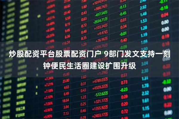 炒股配资平台股票配资门户 9部门发文支持一刻钟便民生活圈建设扩围升级