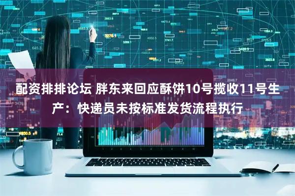 配资排排论坛 胖东来回应酥饼10号揽收11号生产：快递员未按标准发货流程执行