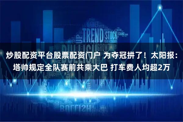 炒股配资平台股票配资门户 为夺冠拼了！太阳报：塔帅规定全队赛前共乘大巴 打车费人均超2万