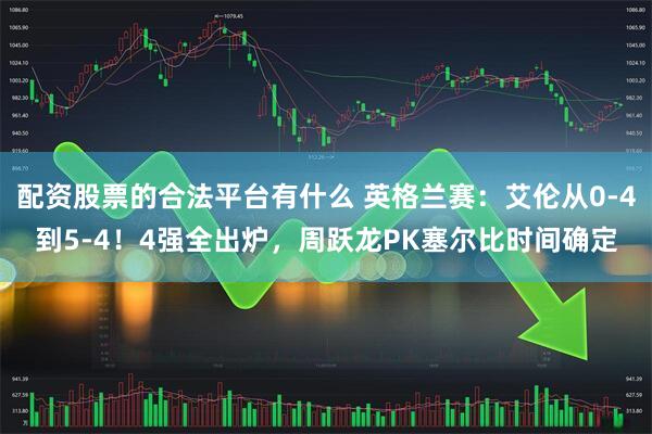 配资股票的合法平台有什么 英格兰赛：艾伦从0-4到5-4！4强全出炉，周跃龙PK塞尔比时间确定