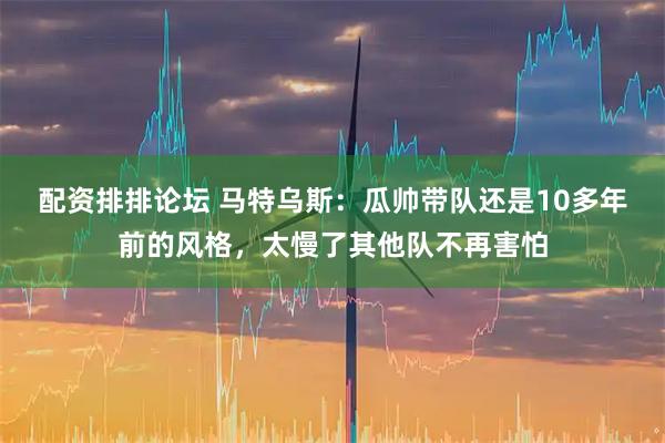 配资排排论坛 马特乌斯：瓜帅带队还是10多年前的风格，太慢了其他队不再害怕