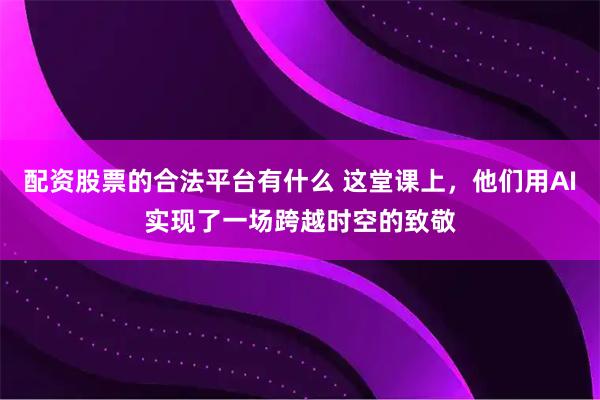 配资股票的合法平台有什么 这堂课上，他们用AI实现了一场跨越时空的致敬