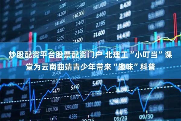 炒股配资平台股票配资门户 北理工“小叮当”课堂为云南曲靖青少年带来“趣味”科普