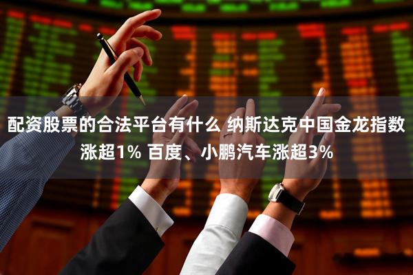 配资股票的合法平台有什么 纳斯达克中国金龙指数涨超1% 百度、小鹏汽车涨超3%