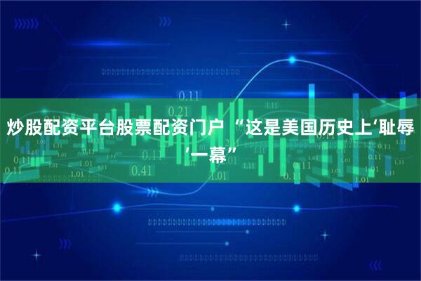 炒股配资平台股票配资门户 “这是美国历史上‘耻辱’一幕”